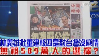 【完整版上集】林義雄批重建核四是對台灣沒感情！無視589萬人的選擇？少康戰情室 20190301