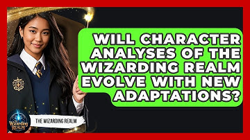 Will Character Analyses of The Wizarding Realm Evolve With New Adaptations? - The Wizarding Realm
