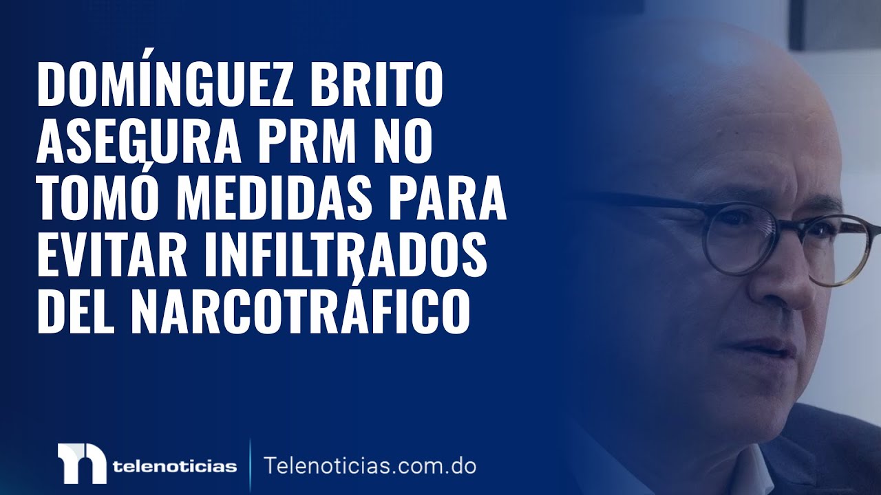 Domínguez Brito asegura PRM no tomó medidas para evitar infiltrados del Narcotráfico