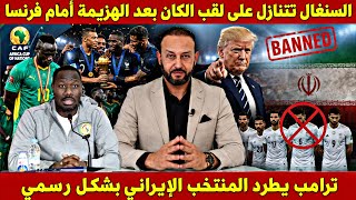 المنتخب السنغالي يتنازل عن لقب كأس إفريقيا بعد الهزيمة أمام فرنسا و ترامب يطرد المنتخب الإيراني