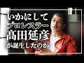 【誕生秘話】いかにしてプロレスラー髙田延彦が誕生したのか！？