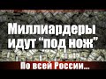 Миллиардеры идут "под нож". По всей России...
