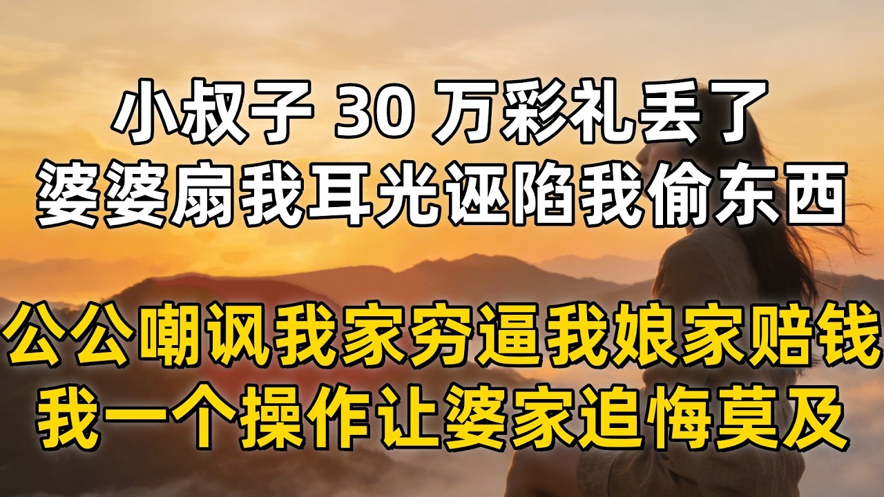 小叔子 30 万彩礼丢了，婆婆扇我耳光诬陷我偷东西，公公嘲讽我家穷逼我娘家赔钱，我一个操作让婆家追悔莫及