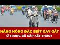 Nắng nóng đặc biệt gay gắt ở Trung Bộ sắp kết thúc? | PLO