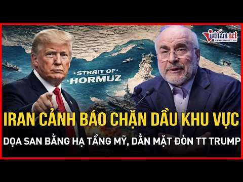 Iran cảnh báo chặn sạch dầu khu vực, dọa san bằng hạ tầng Mỹ, dằn mặt đòn phong tỏa TT Trump