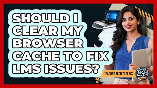 Should I Clear My Browser Cache to Fix LMS Issues?
