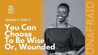 EP 4: You Can Choose To Be Wise, Or Wounded. (PART 1)