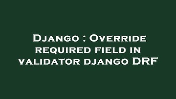 Django : Override required field in validator django DRF