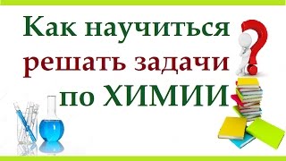 Как научиться решать задачи по химии. В чем особенность химических задач.