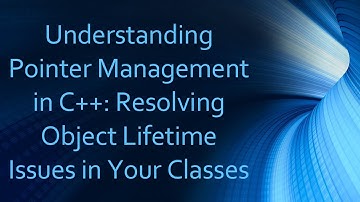 Understanding Pointer Management in C+ + : Resolving Object Lifetime Issues in Your Classes
