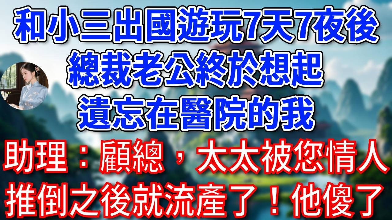 和小三出國遊玩7天7夜後，總裁老公終於想起遺忘在醫院的我，助理：顧總，太太被您情人推倒之後就流產了！他聽後如遭雷擊！#為人處世#生活經驗#情感故事#故事#小說#戀愛#情感#婚姻