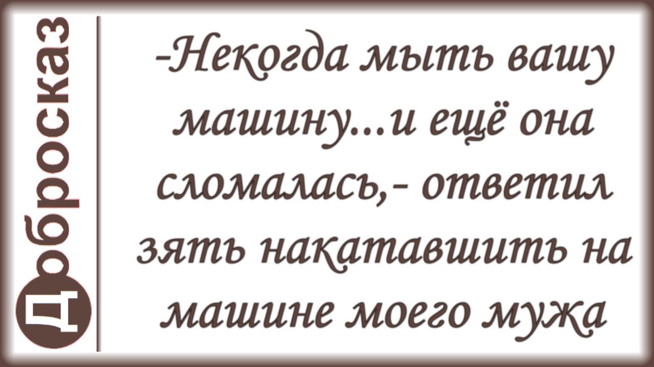 -Некогда мыть вашу машину...и ещё она сломалась,- ответил зять накатавшить на машине моего мужа