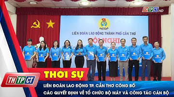 Liên đoàn Lao động TP. Cần Thơ công bố các quyết định về tổ chức bộ máy và công tác cán bộ