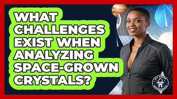 What Challenges Exist When Analyzing Space-grown Crystals? - All About Astronauts
