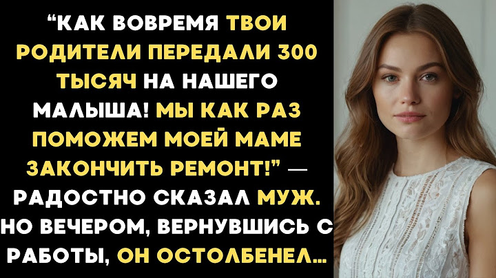 Как вовремя твои родители передали 300 тысяч для малыша, как раз мама закончит ремонт!— сказал муж.