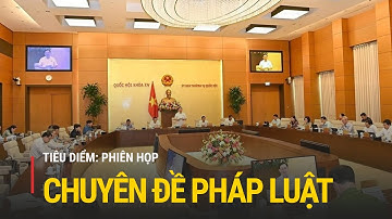 Tiêu điểm: Phiên họp chuyên đề pháp luật - Vẫn là trọng tâm công tác lập pháp