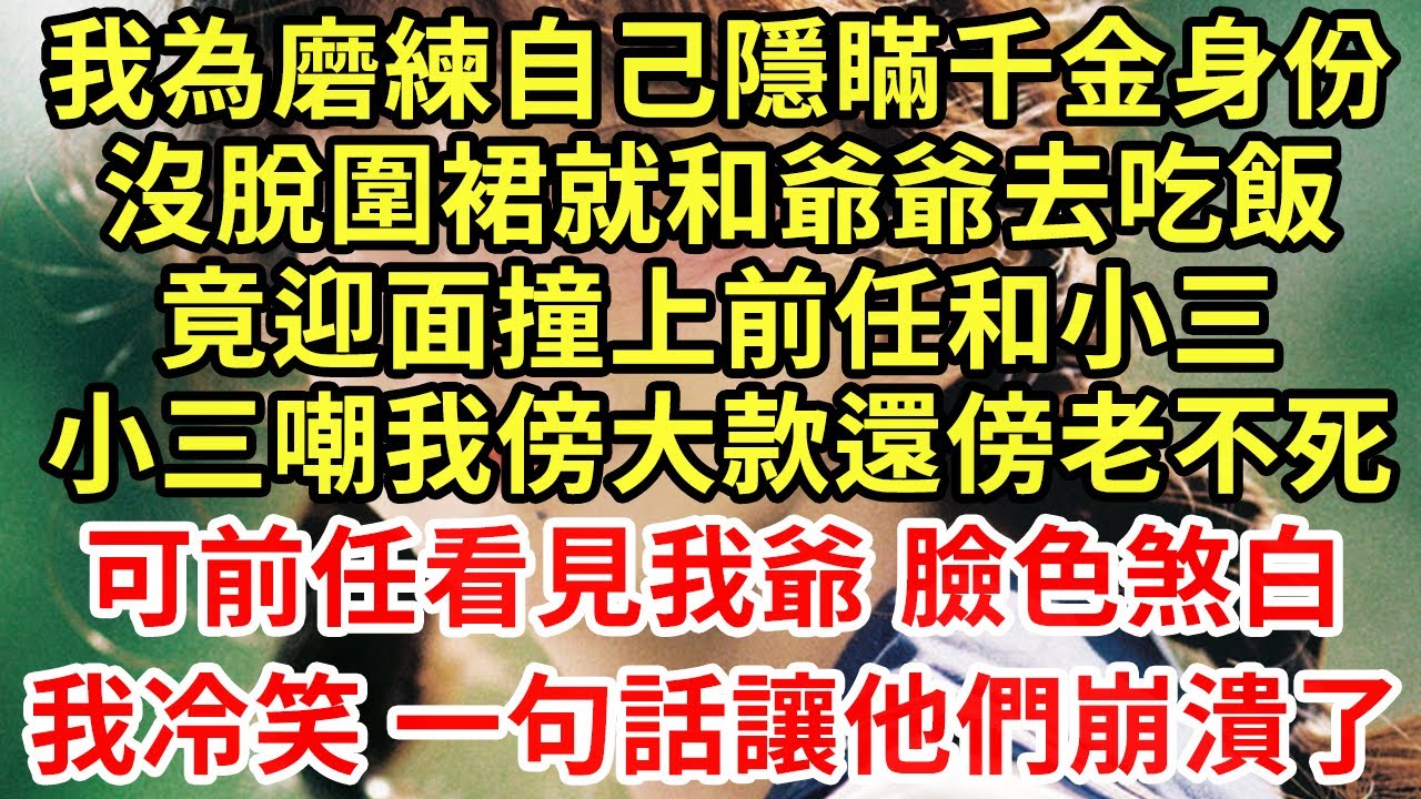 我為磨煉自己隱瞞千金身份，下班後沒脫圍裙就和爺爺吃飯，迎面碰上前任和小三，小三嘲我傍大款還傍老不死的，可前任看著我爺臉色煞白，我一句話他們傻了#王姐故事說#為人處世#養老#中年#情感故事#花開富貴
