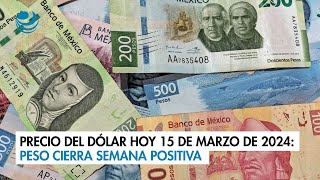 Precio del dólar hoy 15 de marzo de 2024: Peso cierra semana positiva