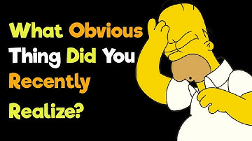 What Obvious Thing Did You Recently Realize?