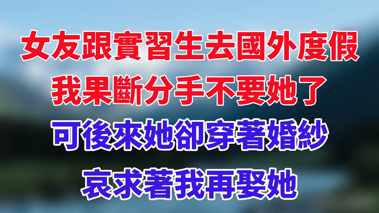 女友跟實習生去國外度假，我果斷分手不要她了，可後來她卻穿著婚紗，哀求著我再娶她！#小说推荐 #一口气看完