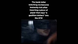The Bank Teller When I Insert A Paper That Says A Gazillion Dollars Into The Atm funny meme