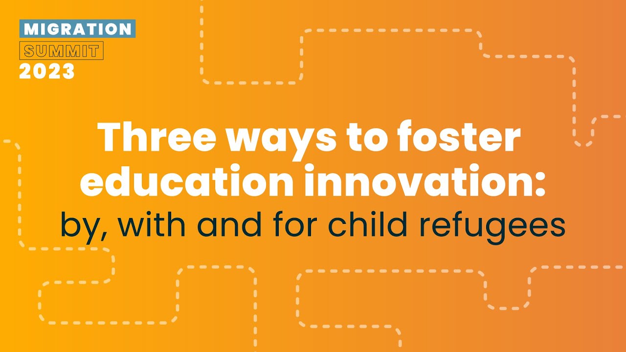 Three ways to foster education innovation: by, with and for child refugees - Migration Summit 2023