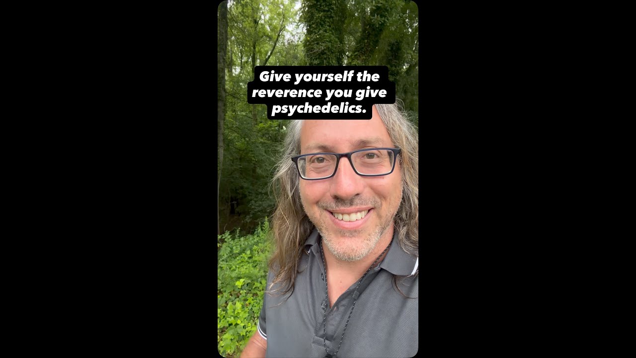 Imagine if you had the same reverence for yourself that you have for psychedelics