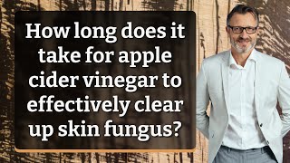 How long does it take for apple cider vinegar to effectively clear up skin fungus?