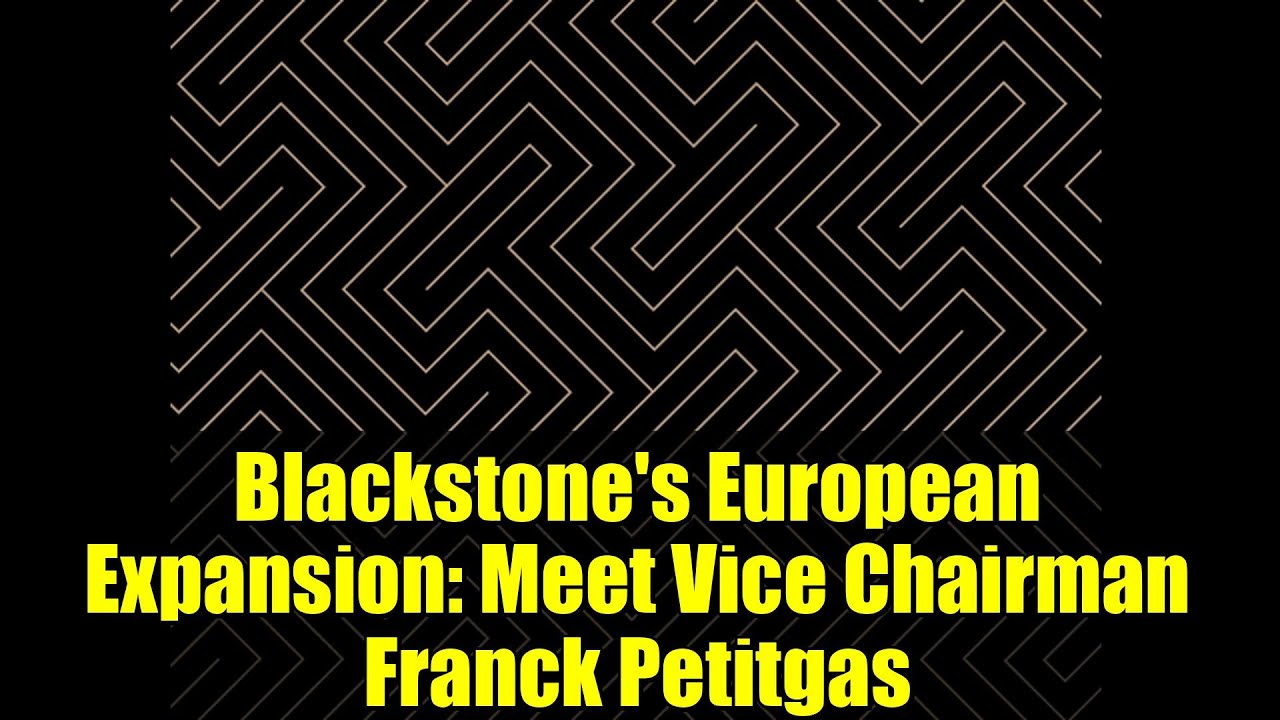 Blackstone's European Expansion: Meet Vice Chairman Franck Petitgas