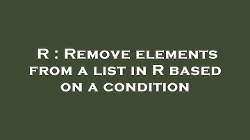 R : Remove elements from a list in R based on a condition
