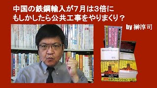 中国の鉄鋼輸入が７月は３倍に　もしかしたら公共工事をやりまくり？　by 榊淳司