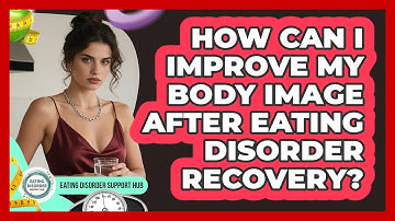 How Can I Improve My Body Image After Eating Disorder Recovery? - Eating Disorder Support Hub
