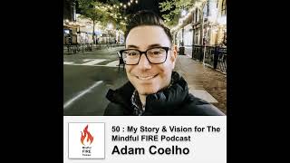 50 : My Story & Vision for The Mindful FIRE Podcast with Adam Coelho