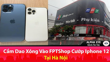 Cầm Dao Xông Vào FPTSHOP Cướp Iphone 12 Tại Hà Nội