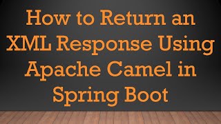 How to Return an XML Response Using Apache Camel in Spring Boot