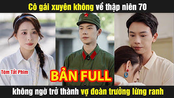 Cô gái xuyên không về thập niên 70 không ngờ trở thành vợ đoàn trưởng lừng ranh