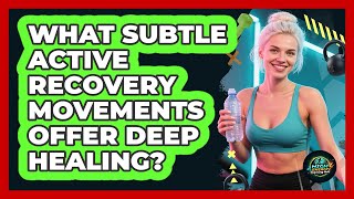 What Subtle Active Recovery Movements Offer Deep Healing - High Energy Training Hub