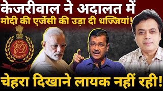 केजरीवाल ने अदालत में मोदी की एजेंसी की उड़ा दी धज्जियां! चेहरे दिखाने लायक नहीं रही!