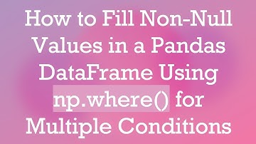 How to Fill Non-Null Values in a Pandas DataFrame Using np.where() for Multiple Conditions