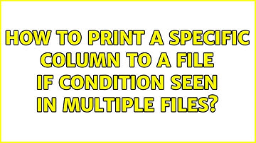 How to print a specific column to a file if condition seen in multiple files? (2 Solutions!!)