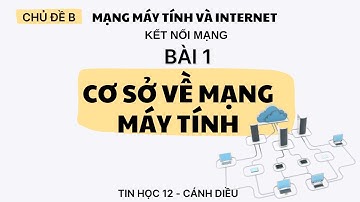 CHỦ ĐỀ B - BÀI 1 - TIN HỌC 12 - CÁNH DIỀU: CƠ SỞ MẠNG MÁY TÍNH