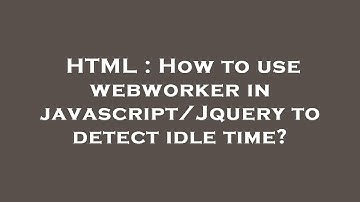 HTML : How to use webworker in javascript/Jquery to detect idle time?
