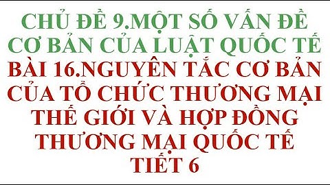 BÀI 16 NGUYÊN TẮC CƠ BẢN CỦA TỔ CHỨC THƯƠNG MẠI THẾ GIỚI VÀ HỢP ĐỒNG THƯƠNG MẠI QUỐC TẾ TIẾT 6