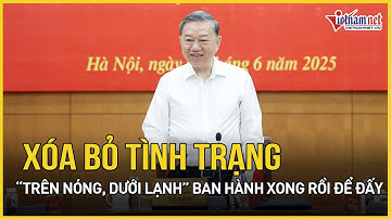 Tổng Bí thư Tô Lâm: Xóa bỏ tình trạng “trên nóng, dưới lạnh” ban hành xong rồi để đấy | VietNamNet