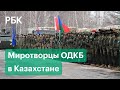 Миротворцы ОДКБ приступили к работе в Казахстане. Он возьмут под охрану стратегические объекты