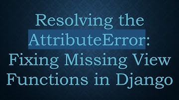 Resolving the AttributeError: Fixing Missing View Functions in Django
