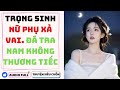 [Truyện Audio FULL] TRỌNG SINH NỮ PHỤ XẢ VAI.ĐÁ TRA NAM KHÔNG THƯƠNG TIẾC