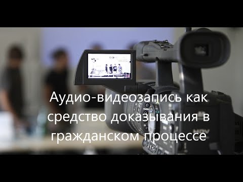 Практические особенности приобщения аудио-видеозаписи в качестве доказывания в гражданском процессе