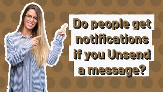 Do people get notifications if you Unsend a message?