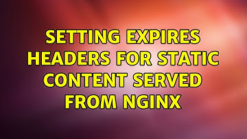 Setting expires headers for static content served from nginx (6 Solutions!!)